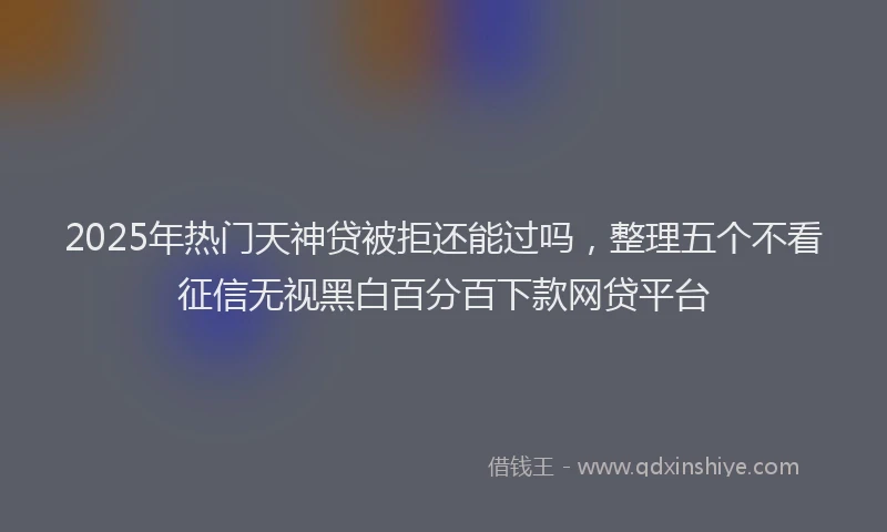 2025年热门天神贷被拒还能过吗，整理五个不看征信无视黑白百分百下款网贷平台