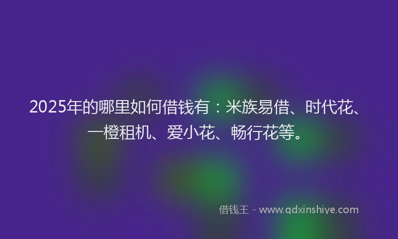 2025年的哪里如何借钱有：米族易借、时代花、一橙租机、爱小花、畅行花等。