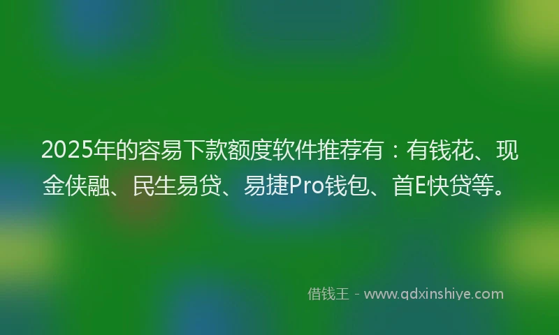2025年的容易下款额度软件推荐有：有钱花、现金侠融、民生易贷、易捷Pro钱包、首E快贷等。