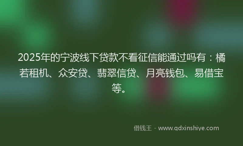 2025年的宁波线下贷款不看征信能通过吗有：橘若租机、众安贷、翡翠信贷、月亮钱包、易借宝等。