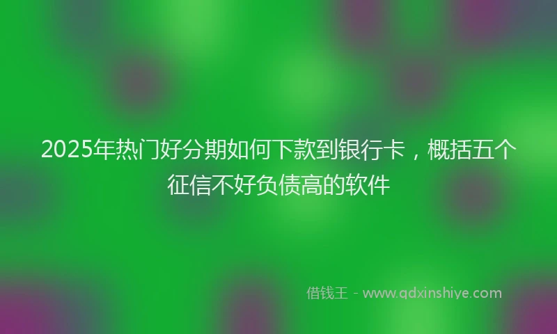 2025年热门好分期如何下款到银行卡，概括五个征信不好负债高的软件