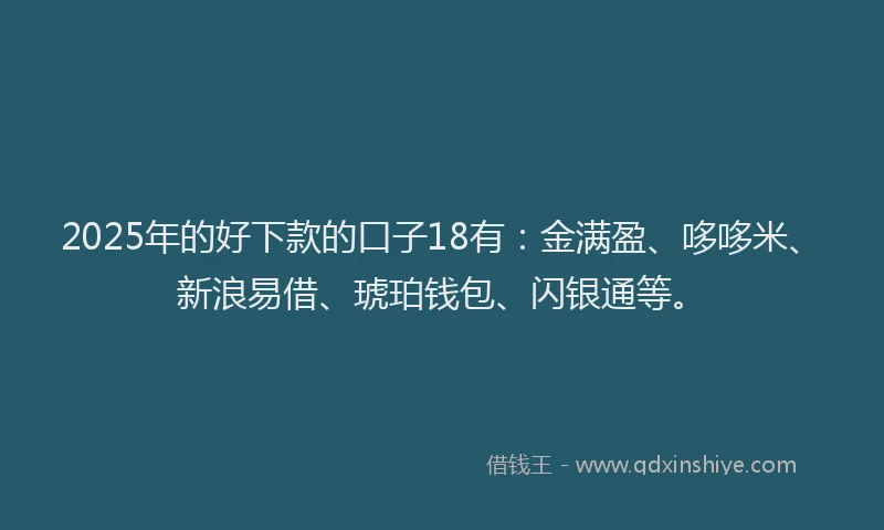 2025年的好下款的口子18有：金满盈、哆哆米、新浪易借、琥珀钱包、闪银通等。