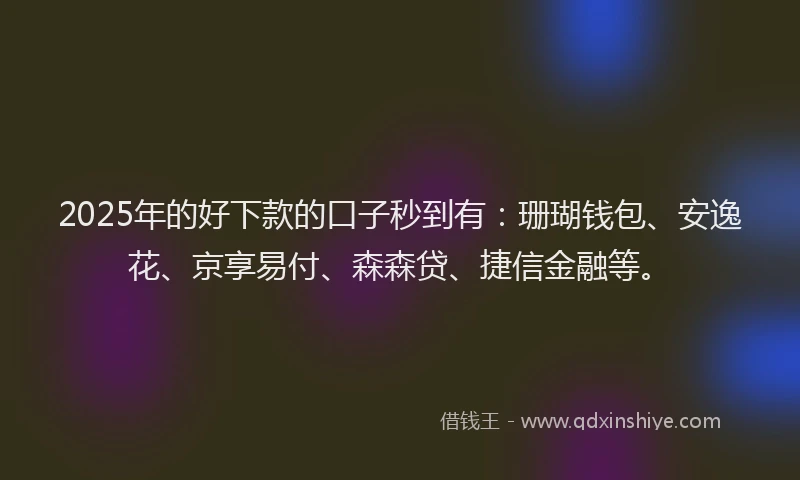 2025年的好下款的口子秒到有：珊瑚钱包、安逸花、京享易付、森森贷、捷信金融等。