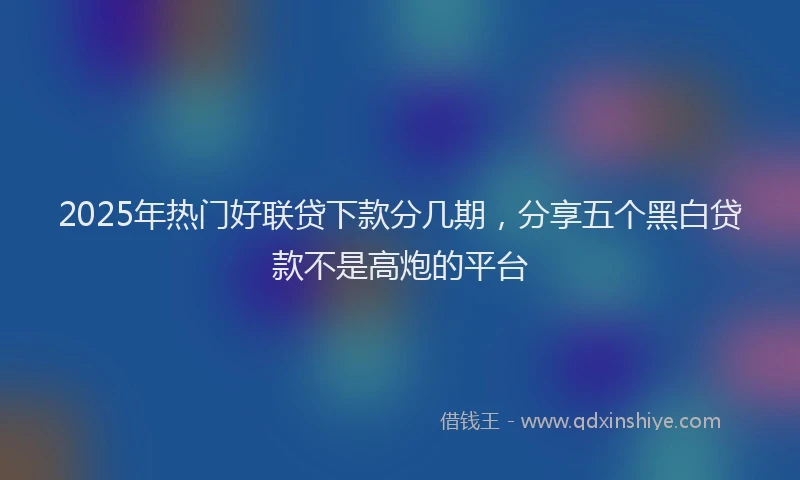 2025年热门好联贷下款分几期，分享五个黑白贷款不是高炮的平台