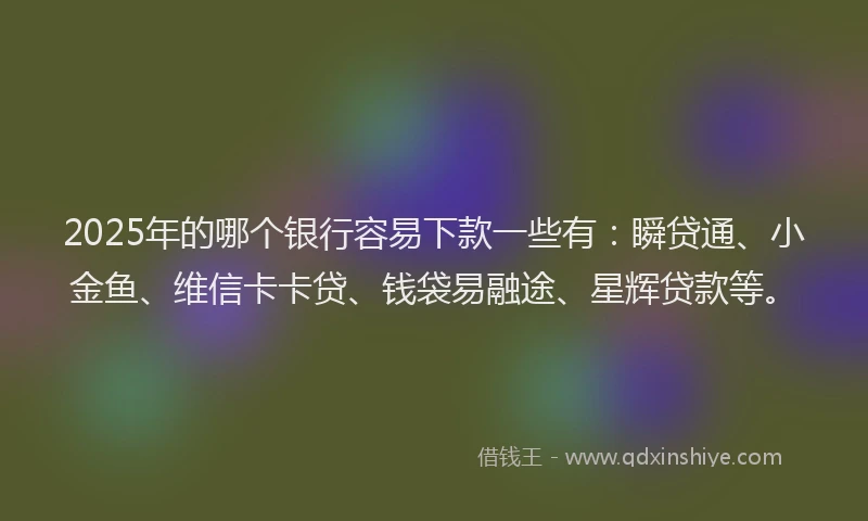 2025年的哪个银行容易下款一些有：瞬贷通、小金鱼、维信卡卡贷、钱袋易融途、星辉贷款等。
