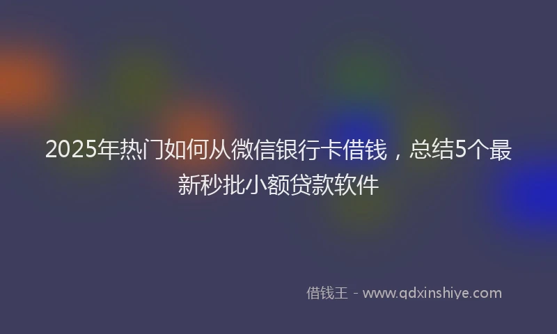 2025年热门如何从微信银行卡借钱，总结5个最新秒批小额贷款软件