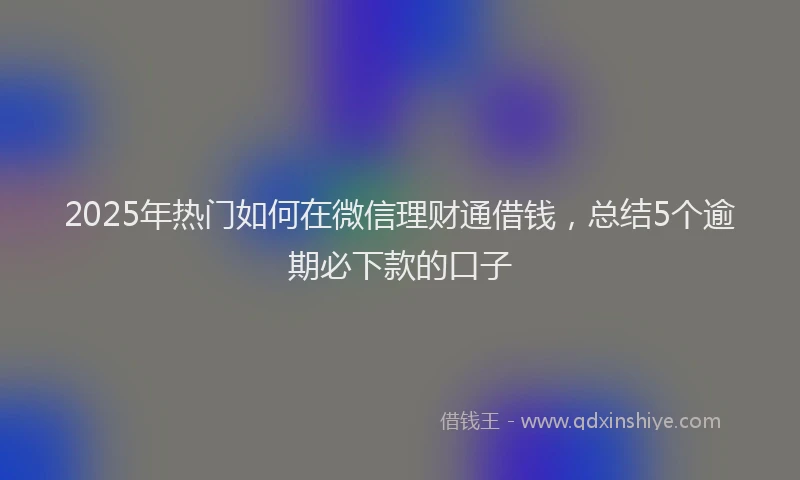 2025年热门如何在微信理财通借钱，总结5个逾期必下款的口子