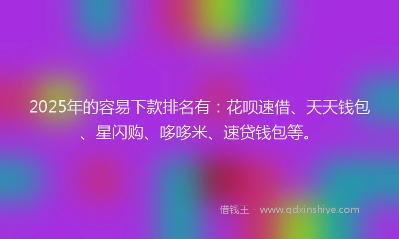 2025年的容易下款排名有:花呗速借、天天钱包、星闪购、哆哆米、速贷钱包等。