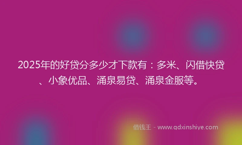 2025年的好贷分多少才下款有：多米、闪借快贷、小象优品、涌泉易贷、涌泉金服等。