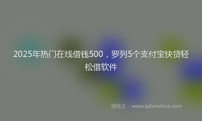 2025年热门在线借钱500，罗列5个支付宝快贷轻松借软件