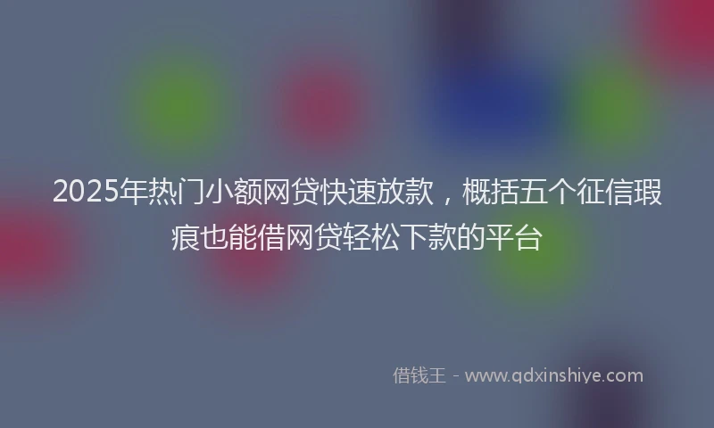 2025年热门小额网贷快速放款，概括五个征信瑕疵也能借网贷轻松下款的平台