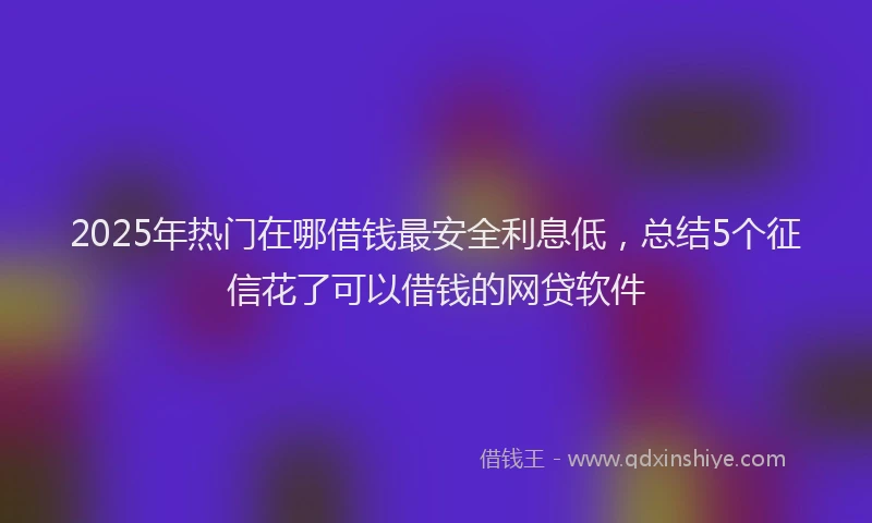 2025年热门在哪借钱最安全利息低，总结5个征信花了可以借钱的网贷软件
