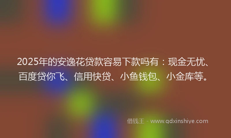 2025年的安逸花贷款容易下款吗有：现金无忧、百度贷你飞、信用快贷、小鱼钱包、小金库等。
