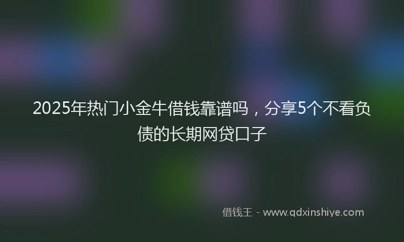 2025年热门小金牛借钱靠谱吗，分享5个不看负债的长期网贷口子