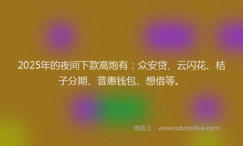 2025年的夜间下款高炮有：众安贷、云闪花、桔子分期、普惠钱包、想借等。