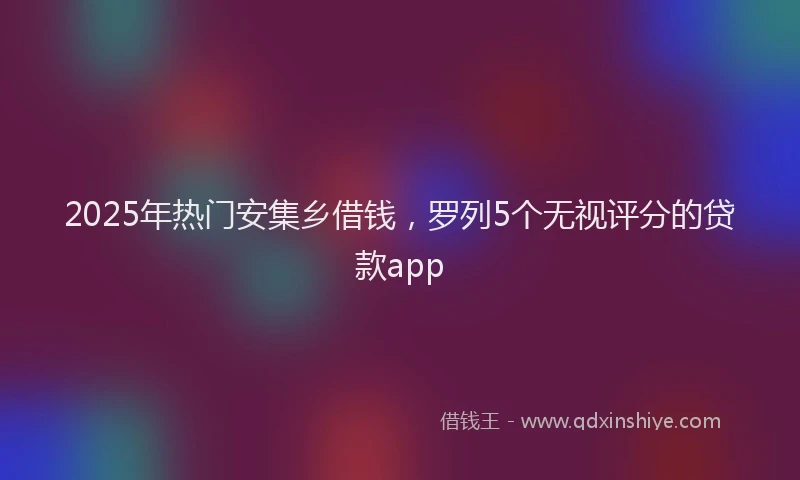 2025年热门安集乡借钱，罗列5个无视评分的贷款app