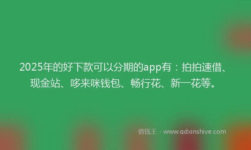 2025年的好下款可以分期的app有：拍拍速借、现金站、哆来咪钱包、畅行花、新一花等。
