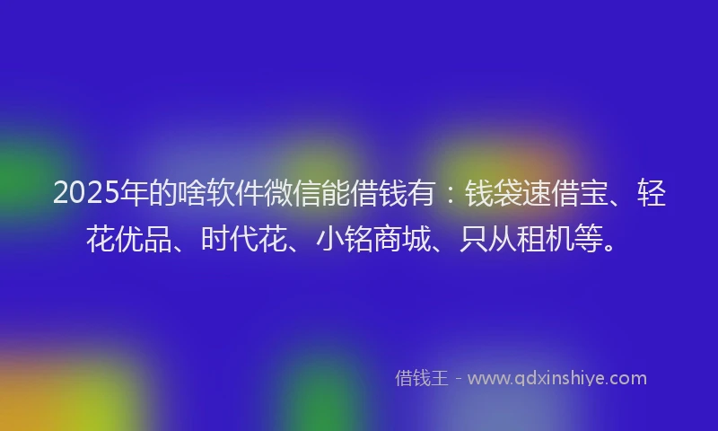 2025年的啥软件微信能借钱有：钱袋速借宝、轻花优品、时代花、小铭商城、只从租机等。