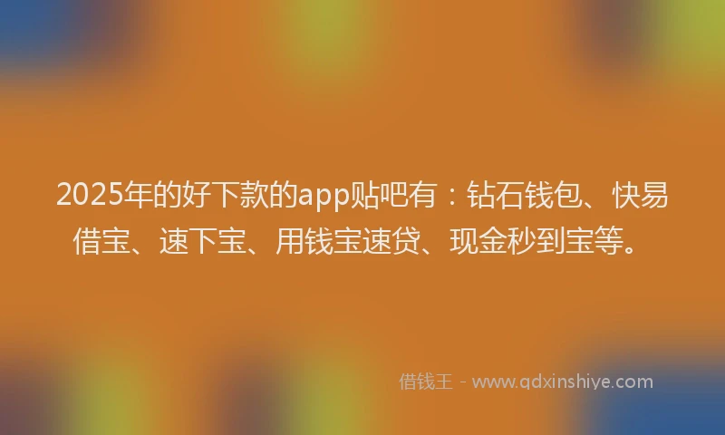 2025年的好下款的app贴吧有：钻石钱包、快易借宝、速下宝、用钱宝速贷、现金秒到宝等。