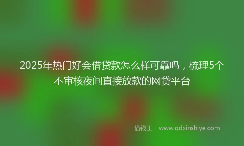 2025年热门好会借贷款怎么样可靠吗，梳理5个不审核夜间直接放款的网贷平台