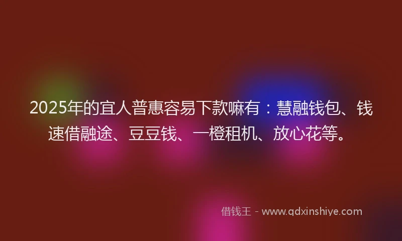 2025年的宜人普惠容易下款嘛有：慧融钱包、钱速借融途、豆豆钱、一橙租机、放心花等。
