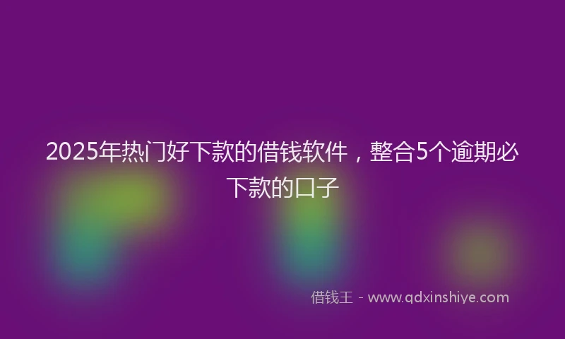 2025年热门好下款的借钱软件，整合5个逾期必下款的口子