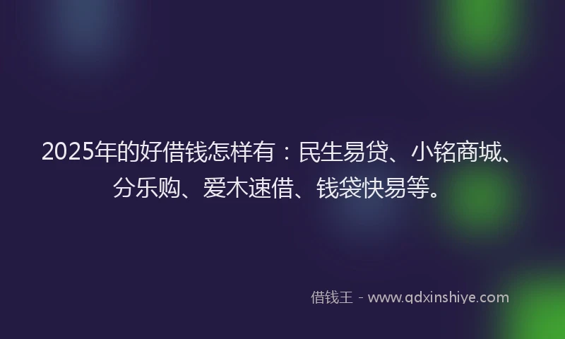 2025年的好借钱怎样有：民生易贷、小铭商城、分乐购、爱木速借、钱袋快易等。