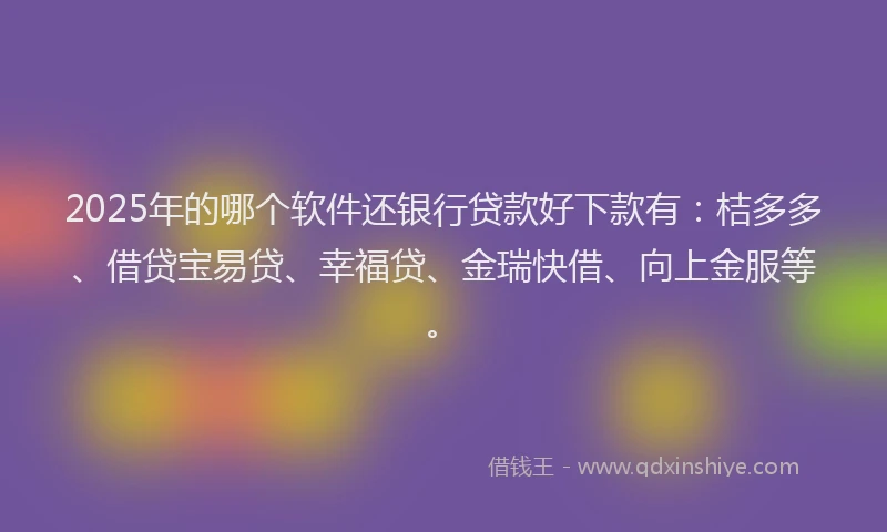 2025年的哪个软件还银行贷款好下款有：桔多多、借贷宝易贷、幸福贷、金瑞快借、向上金服等。