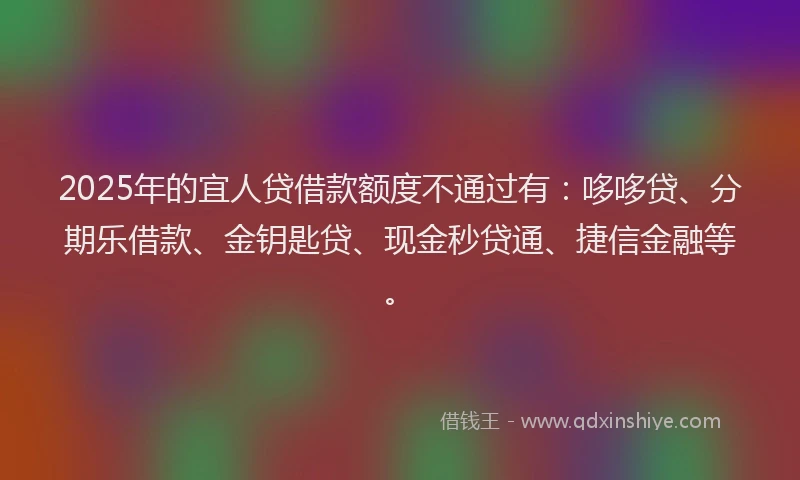 2025年的宜人贷借款额度不通过有：哆哆贷、分期乐借款、金钥匙贷、现金秒贷通、捷信金融等。