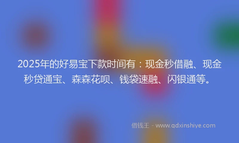 2025年的好易宝下款时间有：现金秒借融、现金秒贷通宝、森森花呗、钱袋速融、闪银通等。