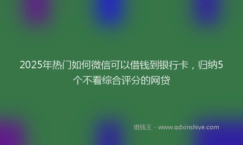 2025年热门如何微信可以借钱到银行卡，归纳5个不看综合评分的网贷
