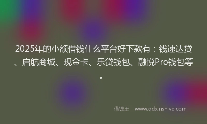 2025年的小额借钱什么平台好下款有：钱速达贷、启航商城、现金卡、乐贷钱包、融悦Pro钱包等。