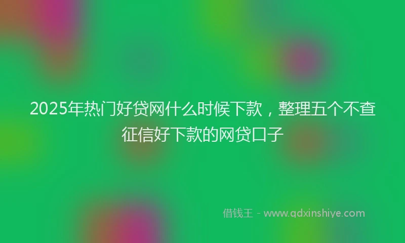 2025年热门好贷网什么时候下款，整理五个不查征信好下款的网贷口子
