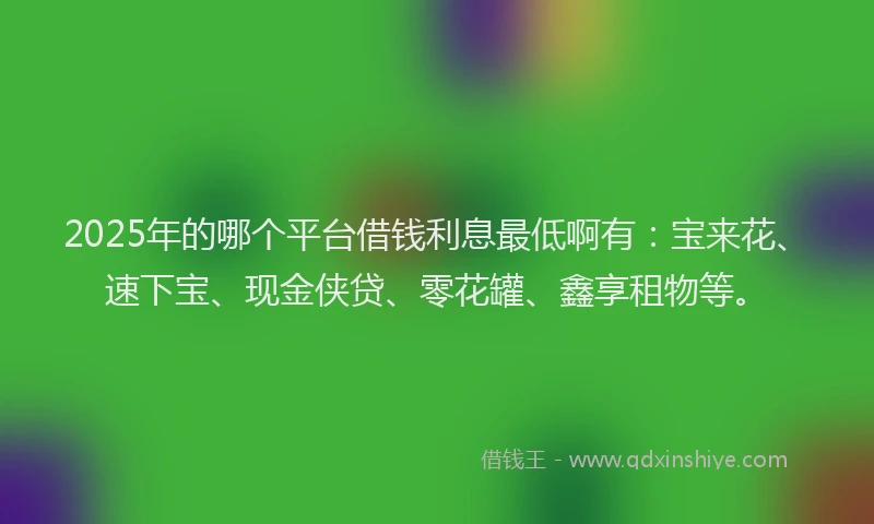 2025年的哪个平台借钱利息最低啊有：宝来花、速下宝、现金侠贷、零花罐、鑫享租物等。