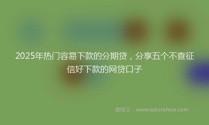 2025年热门容易下款的分期贷，分享五个不查征信好下款的网贷口子