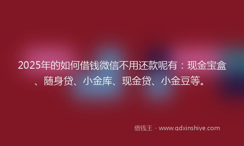 2025年的如何借钱微信不用还款呢有：现金宝盒、随身贷、小金库、现金贷、小金豆等。
