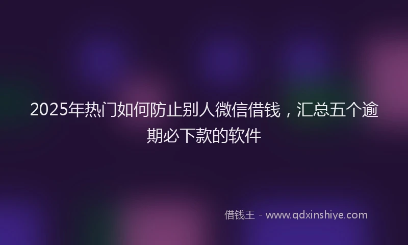 2025年热门如何防止别人微信借钱，汇总五个逾期必下款的软件