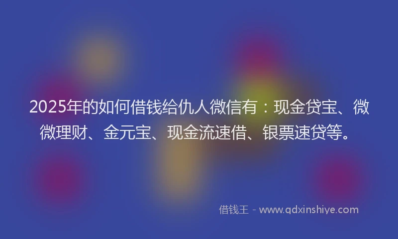 2025年的如何借钱给仇人微信有：现金贷宝、微微理财、金元宝、现金流速借、银票速贷等。