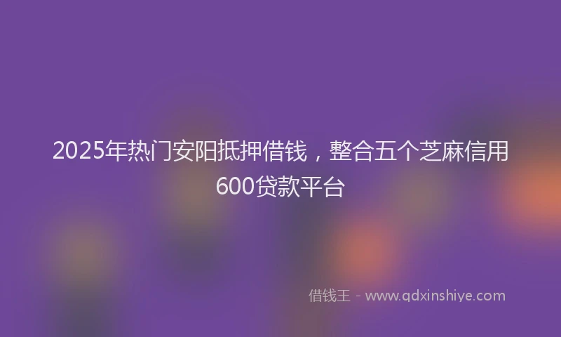 2025年热门安阳抵押借钱，整合五个芝麻信用600贷款平台