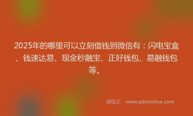 2025年的哪里可以立刻借钱到微信有：闪电宝盒、钱速达易、现金秒融宝、正好钱包、易融钱包等。
