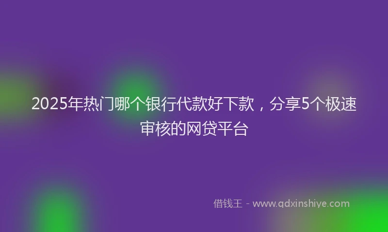 2025年热门哪个银行代款好下款，分享5个极速审核的网贷平台