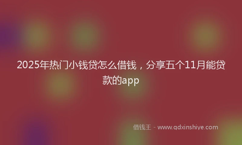 2025年热门小钱贷怎么借钱，分享五个11月能贷款的app