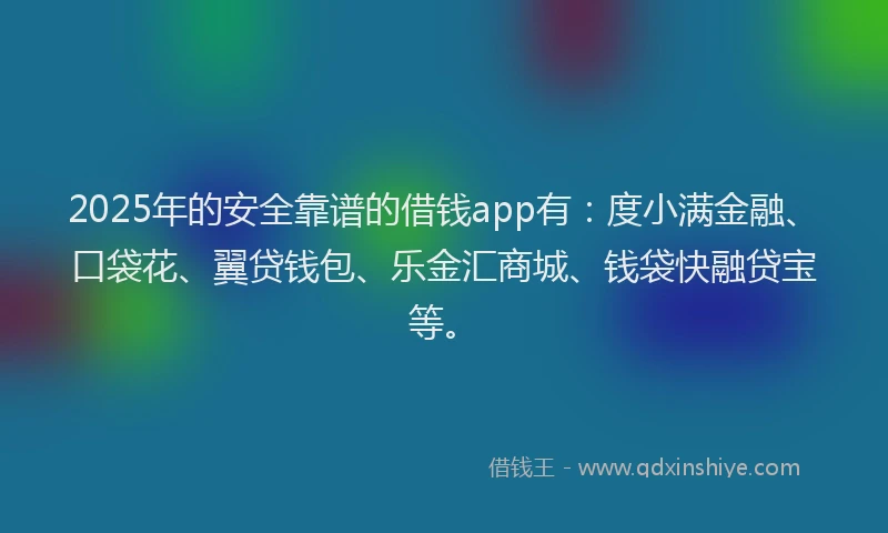 2025年的安全靠谱的借钱app有：度小满金融、口袋花、翼贷钱包、乐金汇商城、钱袋快融贷宝等。