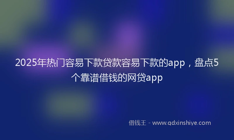 2025年热门容易下款贷款容易下款的app，盘点5个靠谱借钱的网贷app
