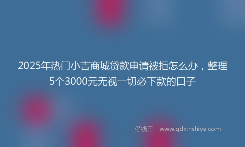 2025年热门小吉商城贷款申请被拒怎么办，整理5个3000元无视一切必下款的口子