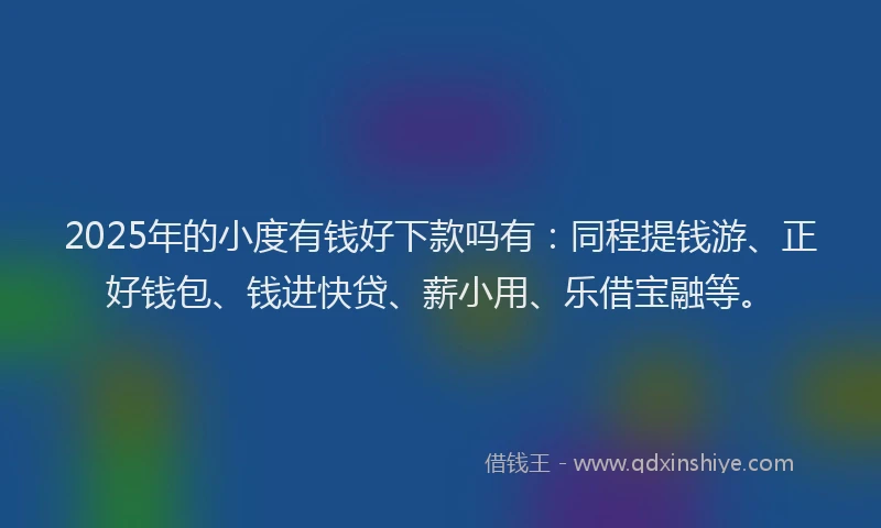 2025年的小度有钱好下款吗有：同程提钱游、正好钱包、钱进快贷、薪小用、乐借宝融等。