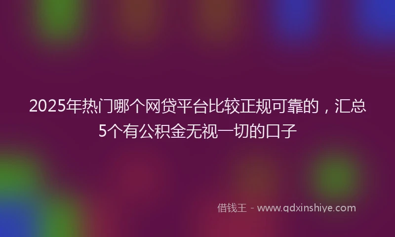 2025年热门哪个网贷平台比较正规可靠的，汇总5个有公积金无视一切的口子