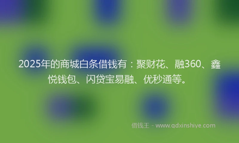2025年的商城白条借钱有：聚财花、融360、鑫悦钱包、闪贷宝易融、优秒通等。