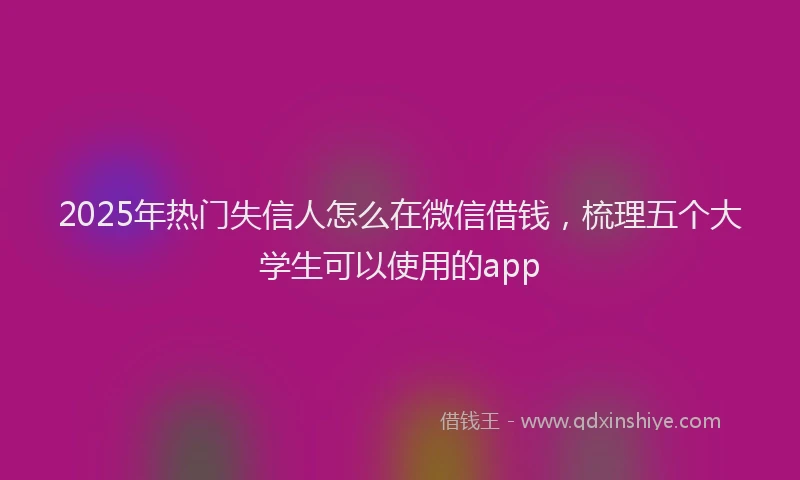 2025年热门失信人怎么在微信借钱，梳理五个大学生可以使用的app