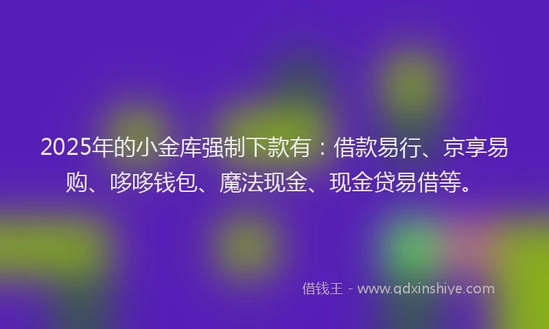 2025年的小金库强制下款有：借款易行、京享易购、哆哆钱包、魔法现金、现金贷易借等。